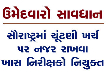 ઉમેદવારો સાવધાનઃ સૌરાષ્ટ્રમાં ચૂંટણી ખર્ચ ૫ર નજર રાખવા ખાસ નિરીક્ષકો નિયુક્ત